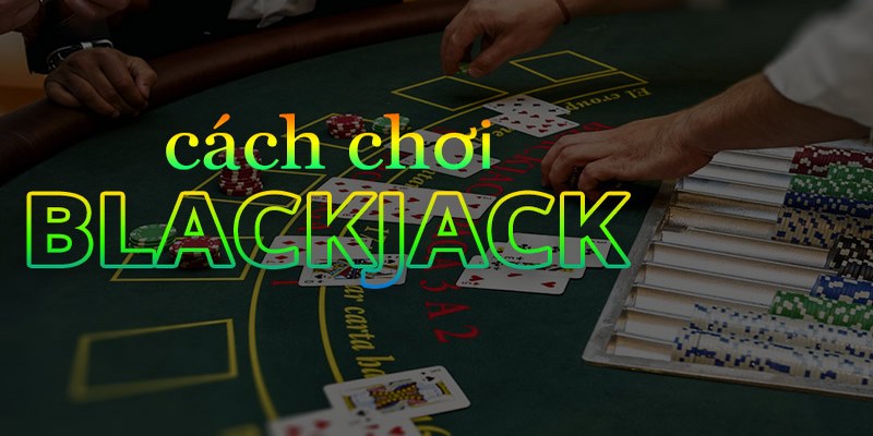 Cách chơi Blackjack đúng chuẩn cho người mới